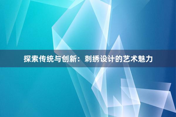 探索传统与创新：刺绣设计的艺术魅力