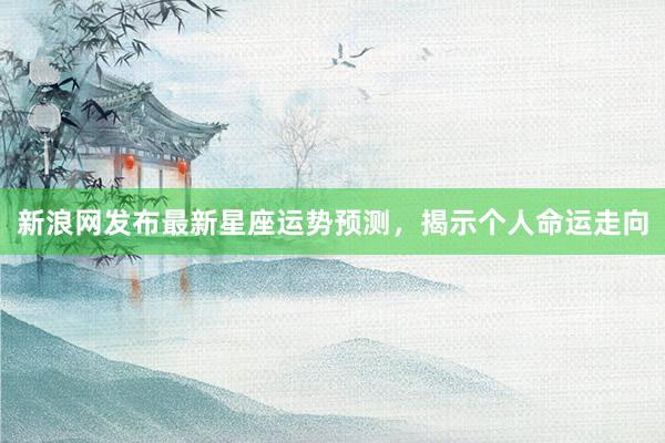 新浪网发布最新星座运势预测，揭示个人命运走向