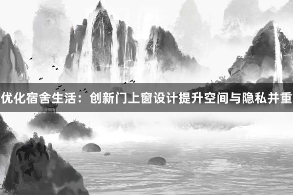 优化宿舍生活：创新门上窗设计提升空间与隐私并重