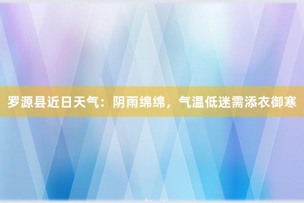 罗源县近日天气：阴雨绵绵，气温低迷需添衣御寒