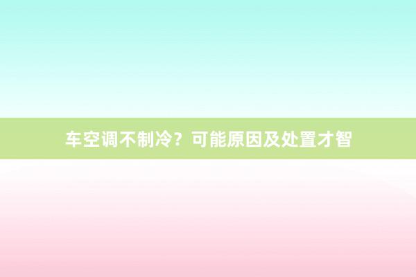 车空调不制冷？可能原因及处置才智