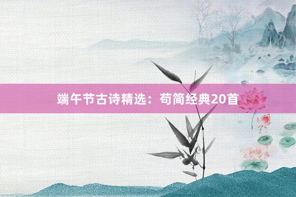 端午节古诗精选：苟简经典20首