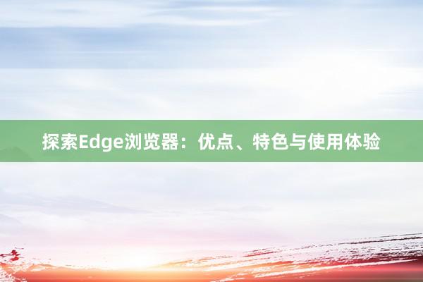 探索Edge浏览器：优点、特色与使用体验